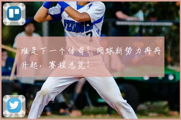 谁是下一个传奇!网球新势力冉冉升起,赛程总览!