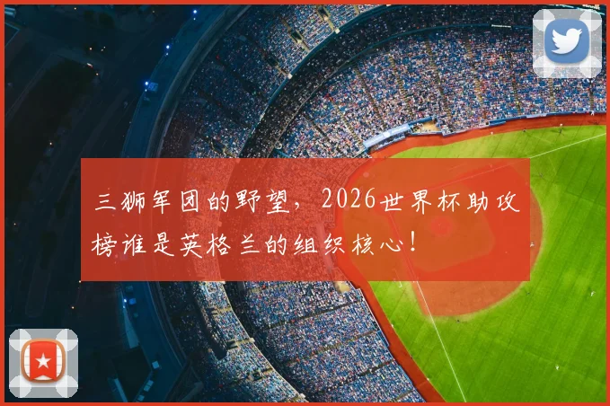 三狮军团的野望，2026世界杯助攻榜谁是英格兰的组织核心！