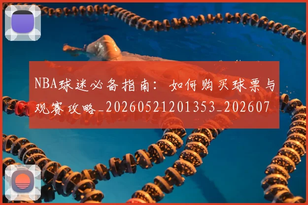 NBA球迷必备指南：如何购买球票与观赛攻略_20260521201353_20260702165458