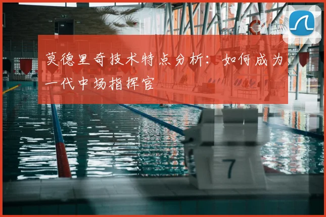 莫德里奇技术特点分析：如何成为一代中场指挥官