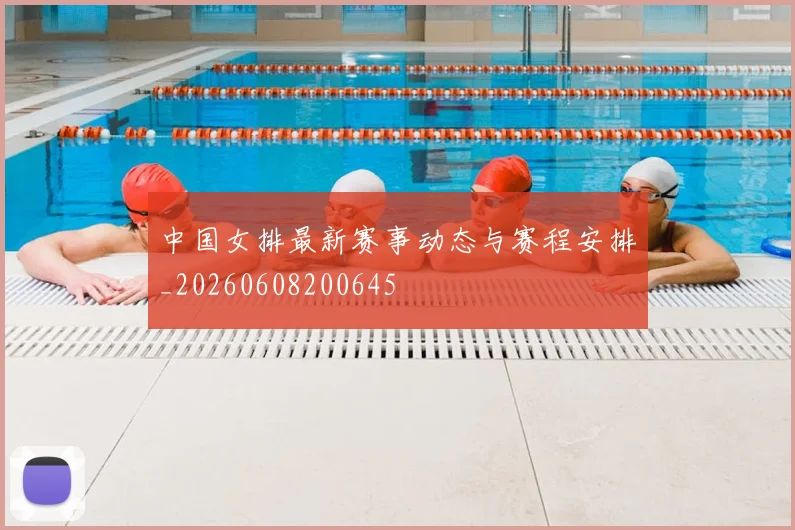 中国女排最新赛事动态与赛程安排_20260608200645