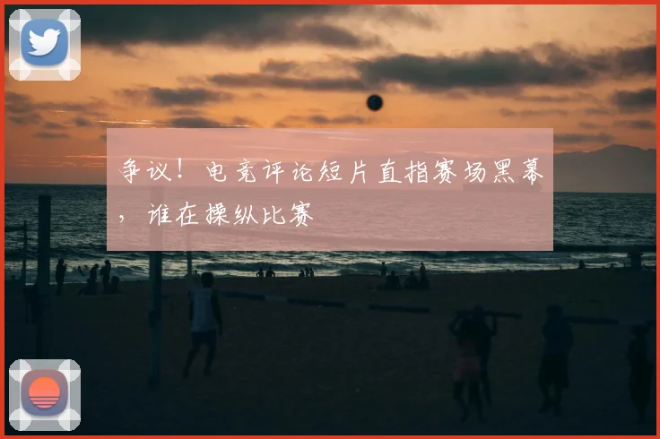 争议！电竞评论短片直指赛场黑幕，谁在操纵比赛