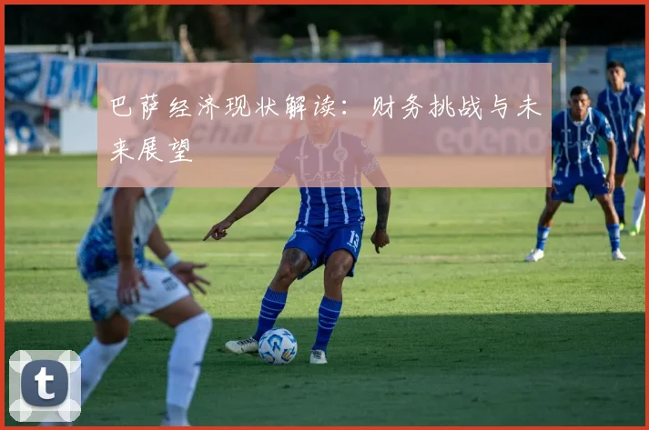巴萨经济现状解读:财务挑战与未来展望