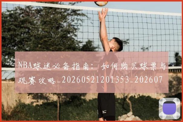 NBA球迷必备指南:如何购买球票与观赛攻略_20260521201353_20260702165458
