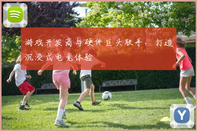 游戏开发商与硬件巨头联手，打造沉浸式电竞体验