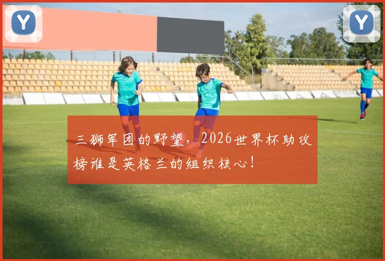 三狮军团的野望，2026世界杯助攻榜谁是英格兰的组织核心！