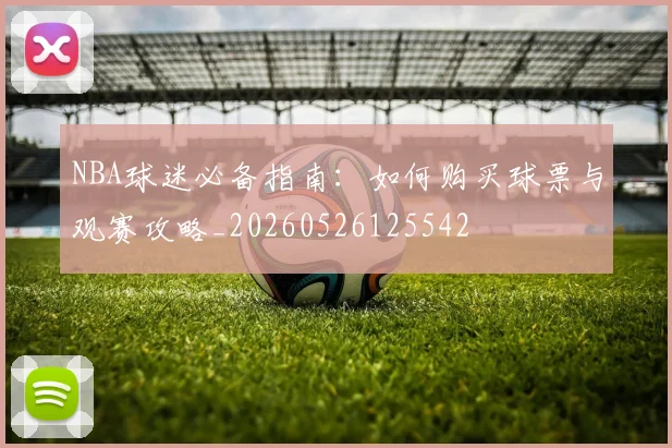 NBA球迷必备指南:如何购买球票与观赛攻略_20260526125542