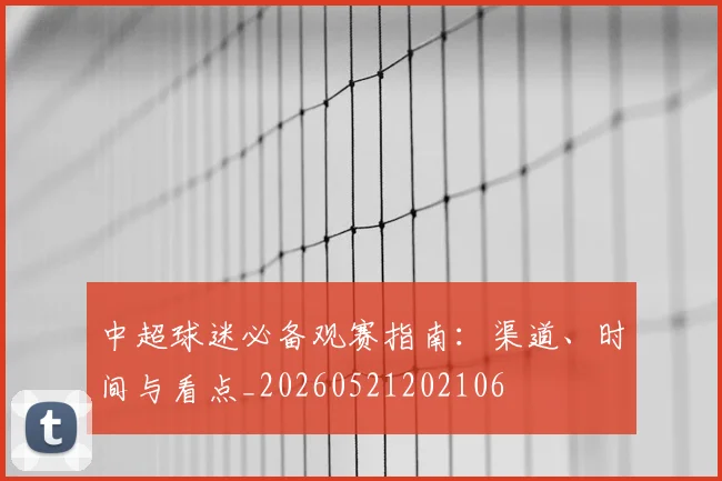 中超球迷必备观赛指南：渠道、时间与看点_20260521202106
