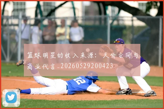 篮球明星的收入来源：天价合同与商业代言_20260529200423