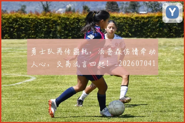 勇士队再传噩耗,汤普森伤情牵动人心,交易流言四起!_20260704174124
