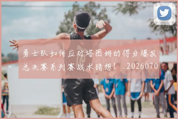 勇士队如何应对塔图姆的得分爆发总决赛系列赛战术猜想！_20260704174126