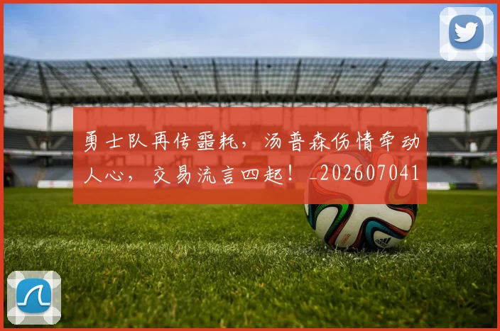勇士队再传噩耗,汤普森伤情牵动人心,交易流言四起!_20260704174124