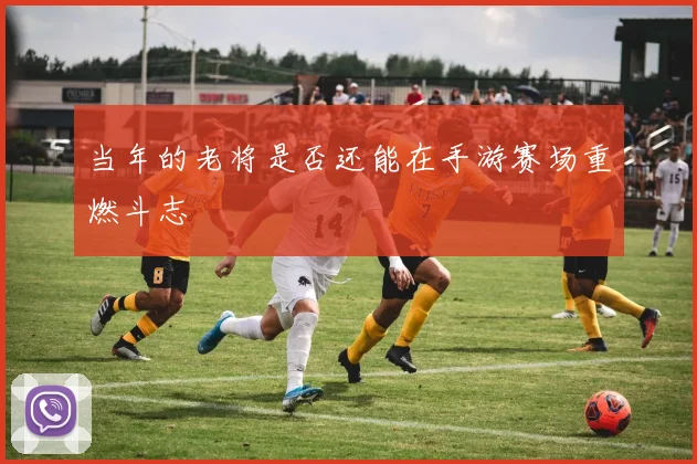 当年的老将是否还能在手游赛场重燃斗志