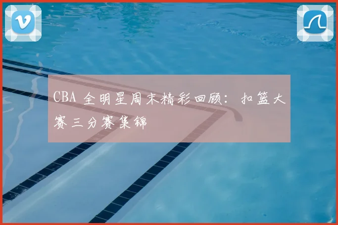 CBA 全明星周末精彩回顾:扣篮大赛三分赛集锦