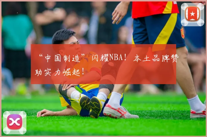 “中国制造”闪耀NBA!本土品牌赞助实力崛起!