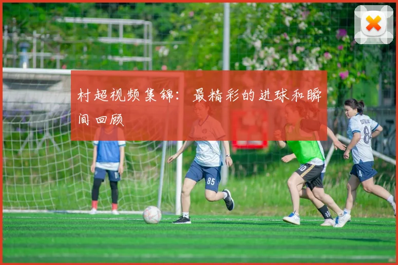 村超视频集锦：最精彩的进球和瞬间回顾