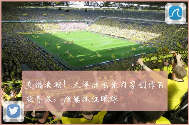 直播浪潮！大洋洲电竞内容创作百花齐放，谁能抓住眼球