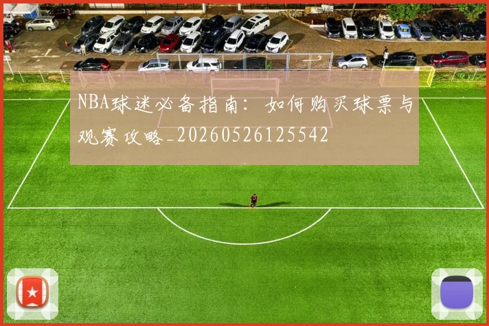 NBA球迷必备指南:如何购买球票与观赛攻略_20260526125542