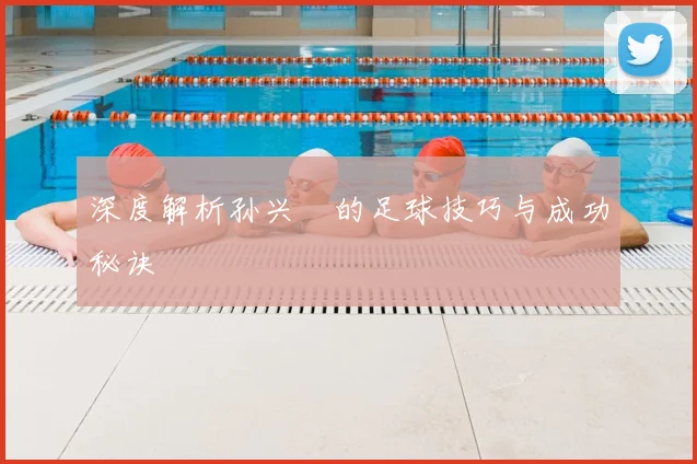 深度解析孙兴慜的足球技巧与成功秘诀