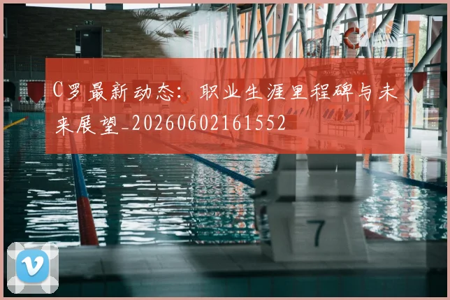 C罗最新动态:职业生涯里程碑与未来展望_20260602161552