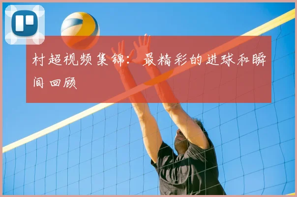 村超视频集锦:最精彩的进球和瞬间回顾