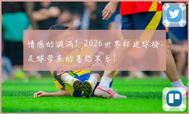 情感的漩涡！2026世界杯进球榜，足球带来的喜怒哀乐！