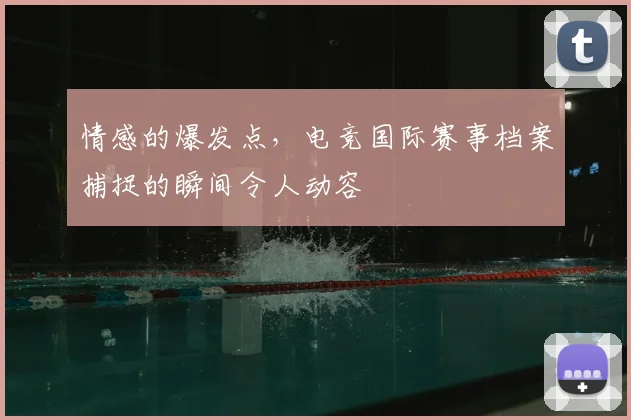 情感的爆发点,电竞国际赛事档案捕捉的瞬间令人动容