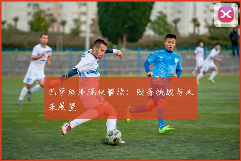 巴萨经济现状解读：财务挑战与未来展望