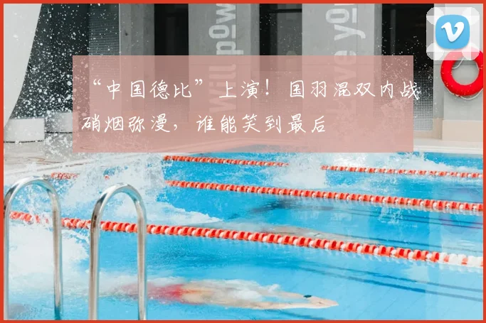 “中国德比”上演!国羽混双内战硝烟弥漫,谁能笑到最后