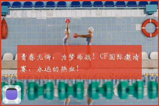 青春无悔,为梦而战!CF国际邀请赛,永远的热血!