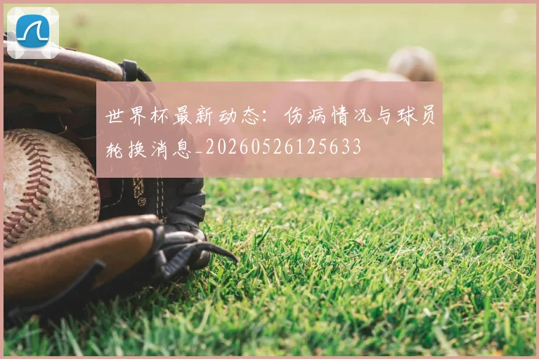 世界杯最新动态：伤病情况与球员轮换消息_20260526125633