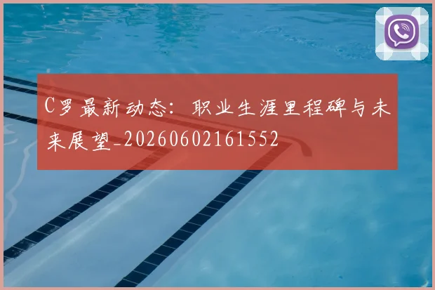 C罗最新动态：职业生涯里程碑与未来展望_20260602161552