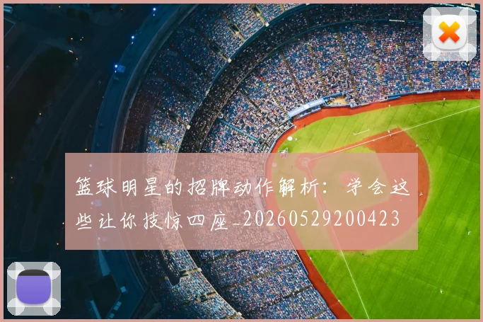 篮球明星的招牌动作解析：学会这些让你技惊四座_20260529200423